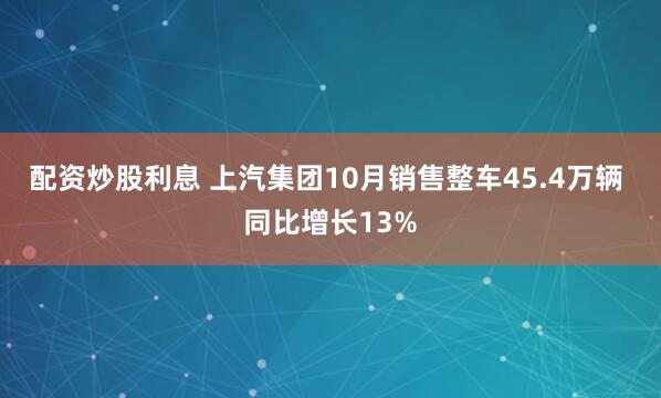 配资炒股利息 上汽集团10月销售整车45.4万辆 同比增长13%