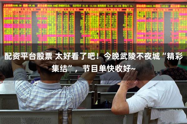 配资平台股票 太好看了吧！今晚武陵不夜城“精彩集结”，节目单快收好~