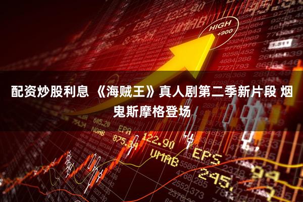 配资炒股利息 《海贼王》真人剧第二季新片段 烟鬼斯摩格登场