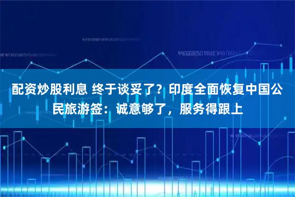 配资炒股利息 终于谈妥了?印度全面恢复中国公民旅游签:诚意够了,服务得跟上