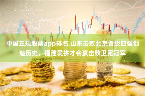 中国正规股票app排名 山东击败北京晋级四强创造历史，福建爱拼才会赢击败卫冕冠军