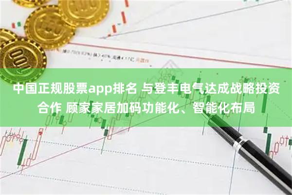 中国正规股票app排名 与登丰电气达成战略投资合作 顾家家居加码功能化、智能化布局