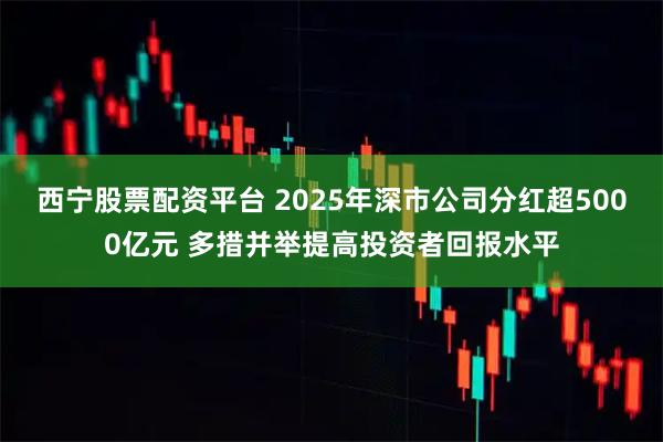 西宁股票配资平台 2025年深市公司分红超5000亿元 多措并举提高投资者回报水平