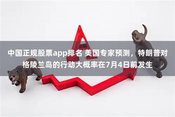 中国正规股票app排名 美国专家预测，特朗普对格陵兰岛的行动大概率在7月4日前发生