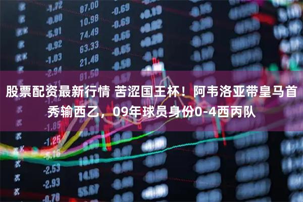 股票配资最新行情 苦涩国王杯！阿韦洛亚带皇马首秀输西乙，09年球员身份0-4西丙队