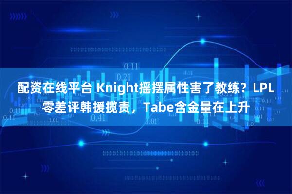 配资在线平台 Knight摇摆属性害了教练？LPL零差评韩援揽责，Tabe含金量在上升