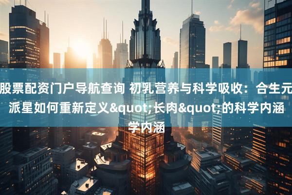 股票配资门户导航查询 初乳营养与科学吸收：合生元派星如何重新定义"长肉"的科学内涵