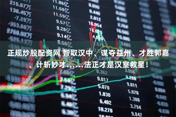 正规炒股配资网 智取汉中、谋夺益州、才胜郭嘉、计斩妙才……法正才是汉室救星！