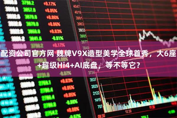 配资公司官方网 魏牌V9X造型美学全球首秀，大6座+超级Hi4+AI底盘，等不等它？
