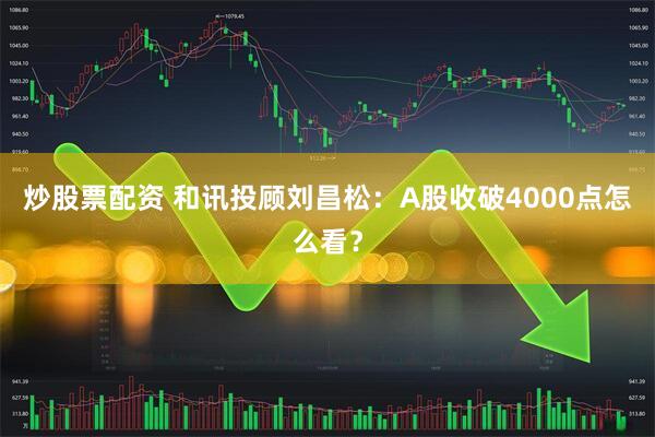 炒股票配资 和讯投顾刘昌松：A股收破4000点怎么看？