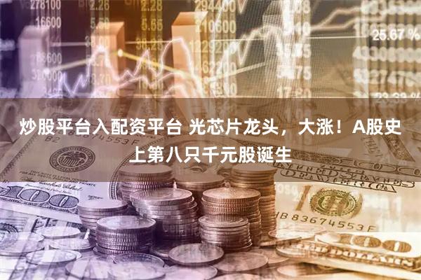 炒股平台入配资平台 光芯片龙头,大涨!A股史上第八只千元股诞生