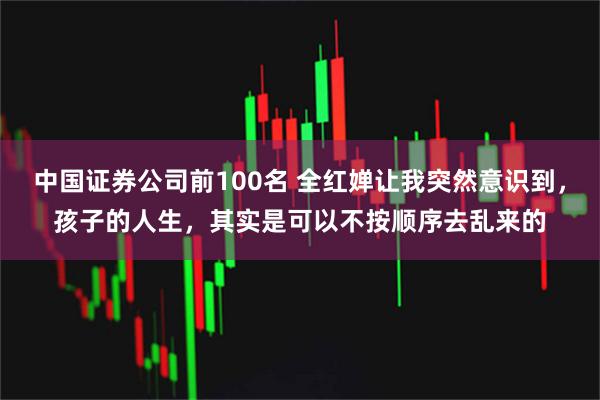 中国证券公司前100名 全红婵让我突然意识到，孩子的人生，其实是可以不按顺序去乱来的