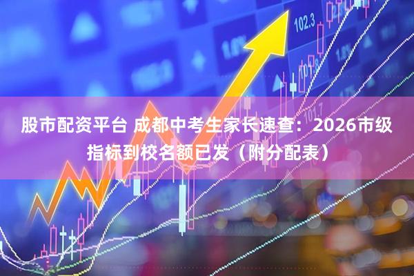 股市配资平台 成都中考生家长速查：2026市级指标到校名额已发（附分配表）