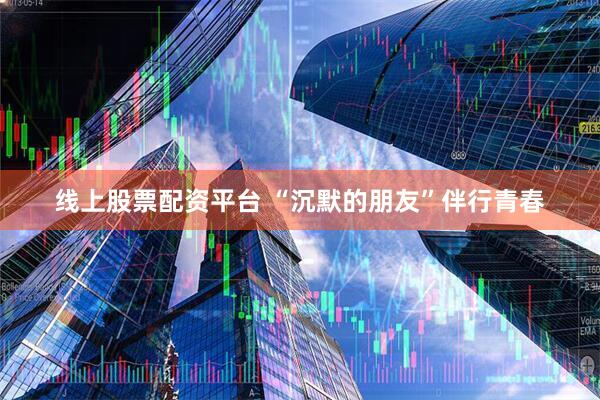 线上股票配资平台 “沉默的朋友”伴行青春