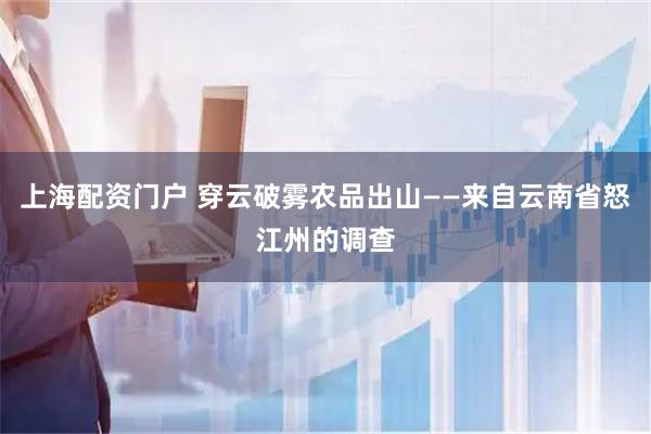 上海配资门户 穿云破雾农品出山——来自云南省怒江州的调查