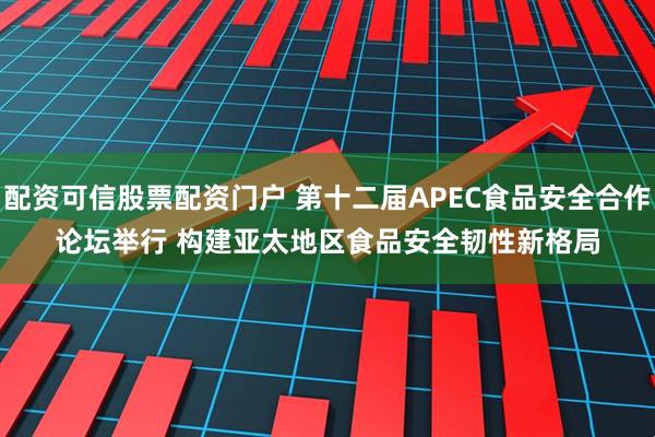 配资可信股票配资门户 第十二届APEC食品安全合作论坛举行 构建亚太地区食品安全韧性新格局