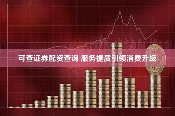可查证券配资查询 服务提质引领消费升级