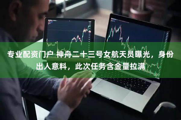 专业配资门户 神舟二十三号女航天员曝光，身份出人意料，此次任务含金量拉满