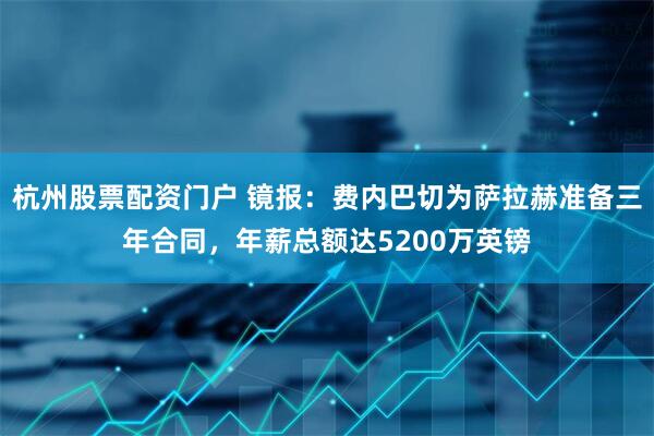 杭州股票配资门户 镜报：费内巴切为萨拉赫准备三年合同，年薪总额达5200万英镑