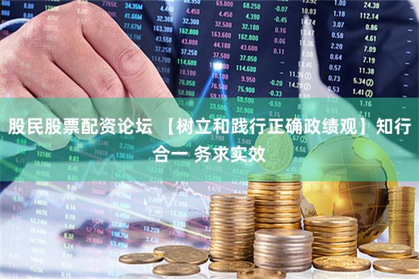 股民股票配资论坛 【树立和践行正确政绩观】知行合一 务求实效