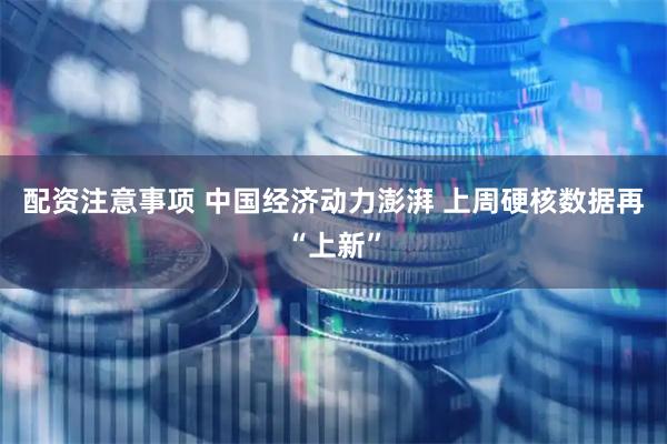 配资注意事项 中国经济动力澎湃 上周硬核数据再“上新”