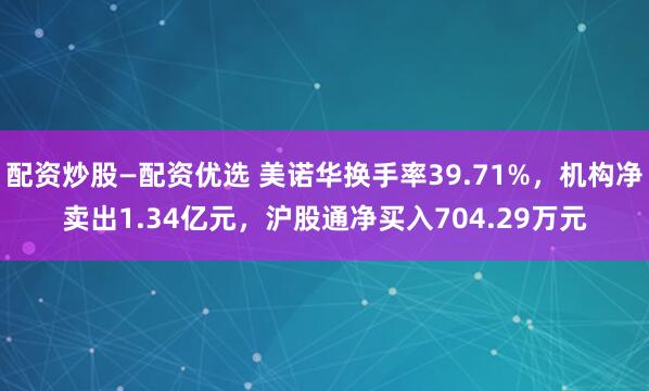 配资炒股—配资优选 美诺华换手率39.71%,机构净卖出1.34亿元,沪股通净买入704.29万元