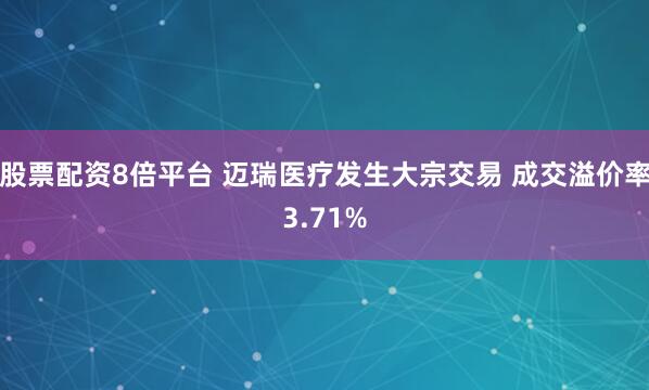股票配资8倍平台 迈瑞医疗发生大宗交易 成交溢价率3.71%