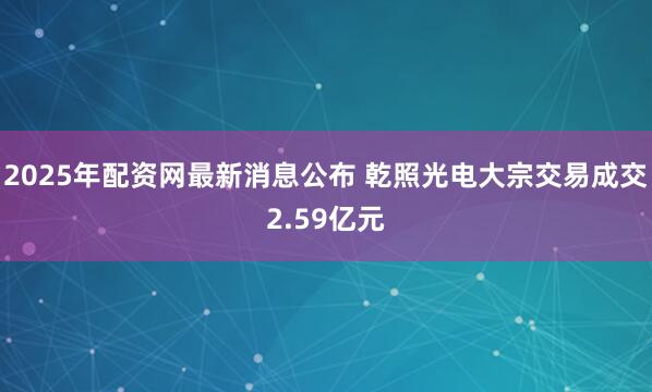 2025年配资网最新消息公布 乾照光电大宗交易成交2.59亿元
