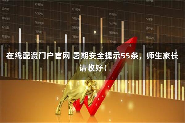 在线配资门户官网 暑期安全提示55条，师生家长请收好！
