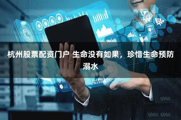 杭州股票配资门户 生命没有如果，珍惜生命预防溺水
