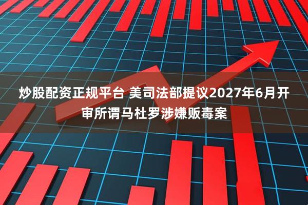 炒股配资正规平台 美司法部提议2027年6月开审所谓马杜罗涉嫌贩毒案
