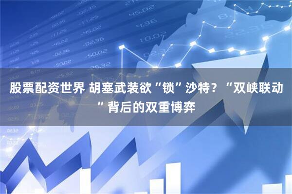股票配资世界 胡塞武装欲“锁”沙特？“双峡联动”背后的双重博弈
