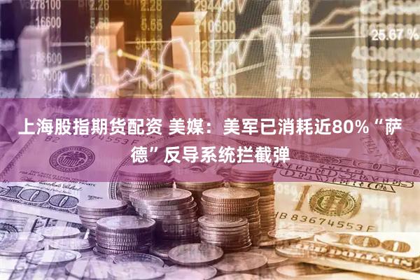 上海股指期货配资 美媒：美军已消耗近80%“萨德”反导系统拦截弹