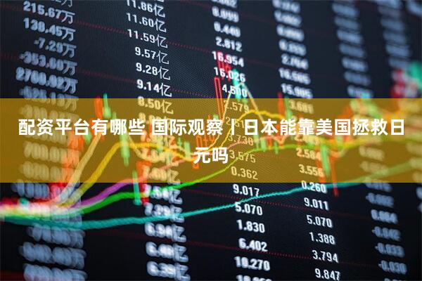 配资平台有哪些 国际观察丨日本能靠美国拯救日元吗